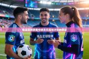 精品足球联赛中球员交流与讨论的热议
