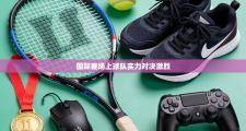 国际赛场上球队实力对决激烈
