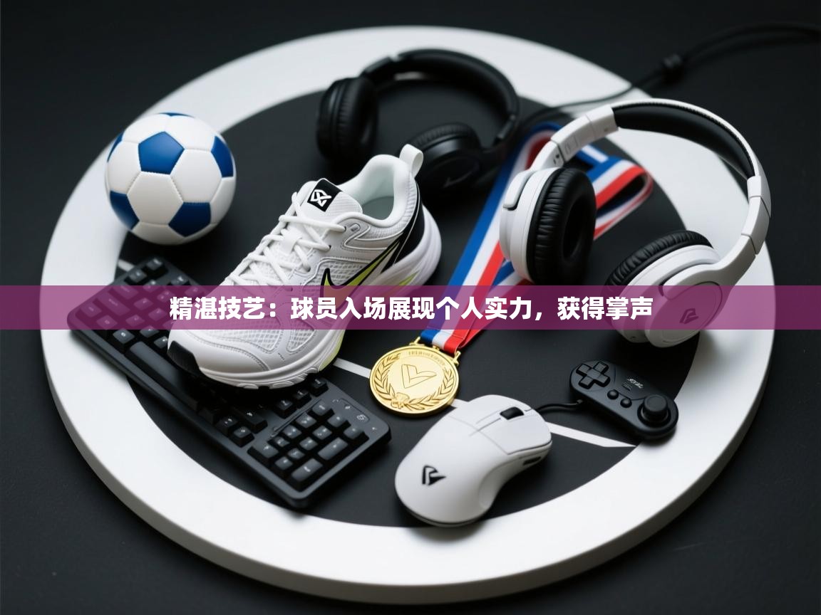 精湛技艺:球员入场展现个人实力,获得掌声 第1张